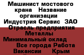 Машинист мостового крана › Название организации ­ Индустрия Сервис, ЗАО › Отрасль предприятия ­ Металлы › Минимальный оклад ­ 33 000 - Все города Работа » Вакансии   . Крым,Бахчисарай